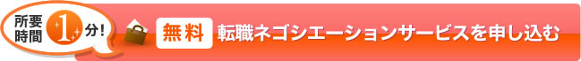 所要時間 1 分! 無料 転職ネゴシエーションサービスを申し込む