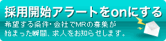 採用開始アラートをonにする ~希望する条件・会社でMRの募集が始まった瞬間、求人をお知らせします。~