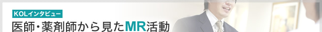 [KOLインタビュー]医師・薬剤師から見たMR活動