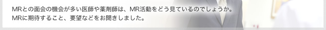MRとの面会の機会が多い医師や薬剤師は、MR活動をどう見ているのでしょうか。MRに期待すること、要望などをお聞きしました。