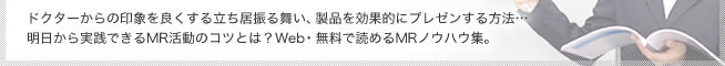 ドクターからの印象を良くする立ち居振る舞い、製品を効果的にプレゼンする方法…明日から実践できるMR活動のコツとは？Web・無料で読めるMRノウハウ集。
