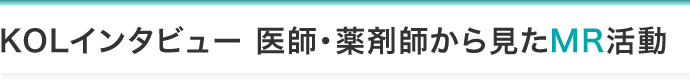 KOLインタビュー 医師・薬剤師から見たMR活動