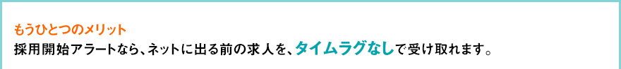 もうひとつのメリット 採用開始アラートなら、ネットに出る前の求人を、タイムラグなしで受け取れます。
