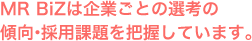 MR BiZは企業ごとの選考の傾向・採用課題を把握しています。