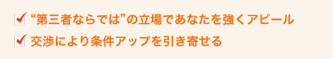 ”第三者”ならではの立場であなたを強くアピール ・交渉により条件アップを引き寄せる
