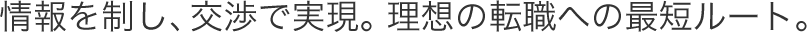 情報を制し、交渉で実現。理想の転職への最短ルート。