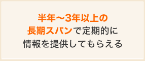 半年~3年以上の長期スパンで定期的に情報を提供してもらえる