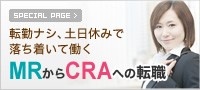 SPECIAL PAGE 転勤ナシ、土日休みで落ち着いて働く MRからCRAの転職