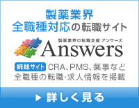 製薬業界 全職種対応の転職サイト 製薬業界の転職支援 アンサーズ Answers 姉妹サイト CRA、PMS、薬事など全職種の転職・求人情報を掲載 詳しく見る
